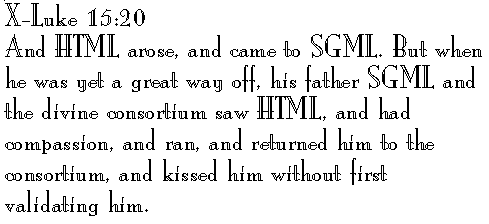 X-Luke 15:20 
And HTML arose, and came to SGML. But when he was yet a great way off, his father SGML and the divine consortium saw HTML, and had compassion, and ran, and returned him to the consortium, and kissed him without first validating him.