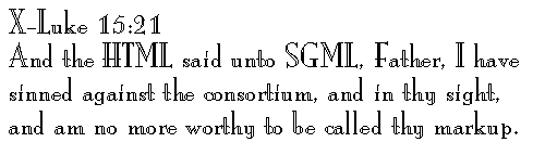 X-Luke 15:21 
And the HTML said unto SGML, Father, I have sinned against the consortium, and in thy sight, and am no more worthy to be called thy markup.