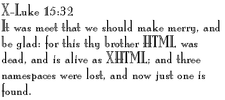 X-Luke 15:32
It was meet that we should make merry, and be glad: for this thy brother
HTML was dead, and is alive as XHTML; and three namespaces that were lost,
and only one is found.